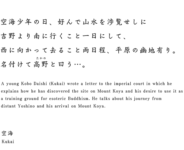 A young Kobo Daishi (Kukai) wrote a letter to the imperial court in which he explains how he has discovered the site on Mount Koya and his desire to use it as a training ground for esoteric Buddhism. He talks about his journey from distant Yoshino and his arrival on Mount Koya.