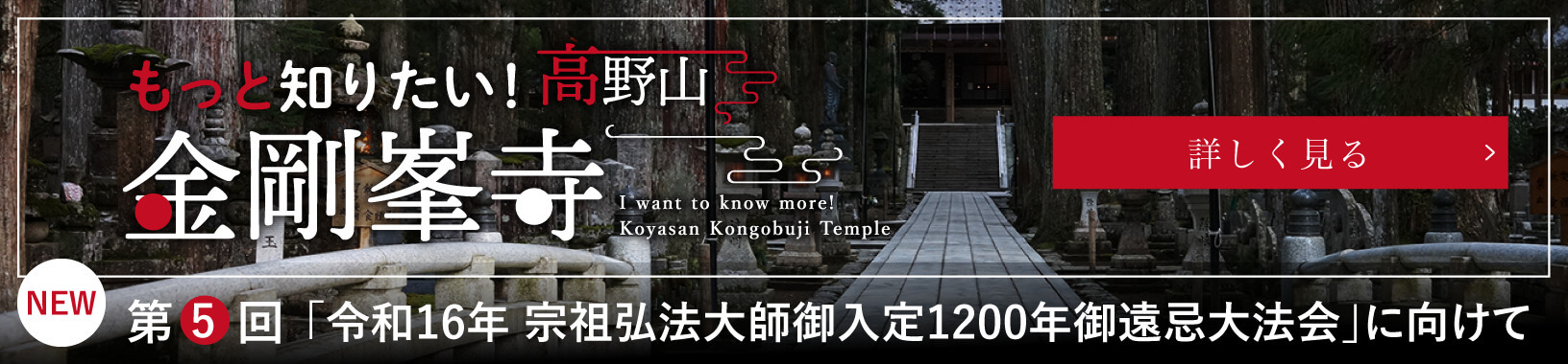 もっと知りたい！高野山金剛峯寺／I want to know more! Koyasan Kongobuji Temple／第5回　「令和16年 宗祖弘法大師御入定1200年御遠忌大法会」に向けて／詳しく見る