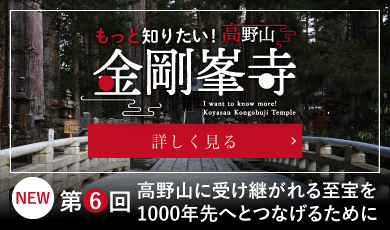 もっと知りたい！高野山金剛峯寺／I want to know more! Koyasan Kongobuji Temple／第5回　「令和16年 宗祖弘法大師御入定1200年御遠忌大法会」に向けて／詳しく見る