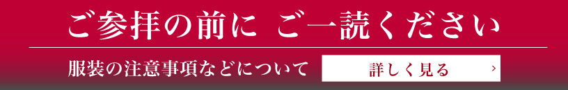 ご参拝の前に必ずご一読ください。服装や禁止事項について 詳しく見る