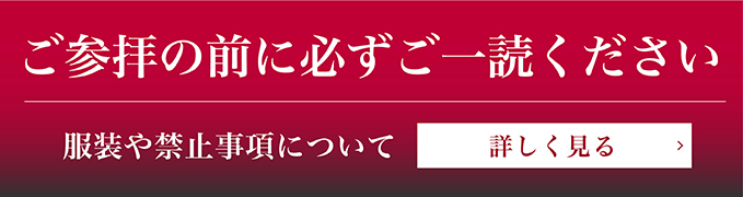 ご参拝の前に必ずご一読ください。服装や禁止事項について 詳しく見る