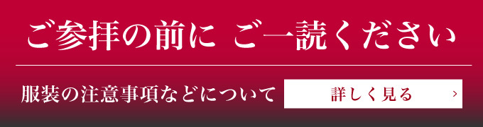 ご参拝の前に必ずご一読ください。服装や禁止事項について 詳しく見る